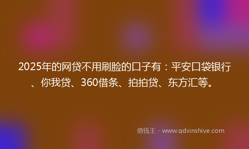 2025年的网贷不用刷脸的口子有：平安口袋银行、你我贷、360借条、拍拍贷、东方汇等。