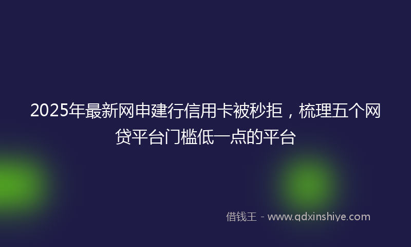 2025年最新网申建行信用卡被秒拒，梳理五个网贷平台门槛低一点的平台