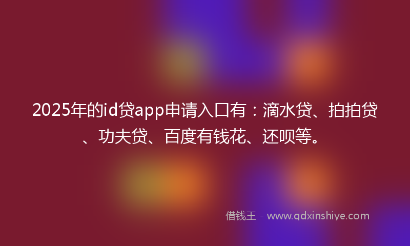 2025年的id贷app申请入口有：滴水贷、拍拍贷、功夫贷、百度有钱花、还呗等。