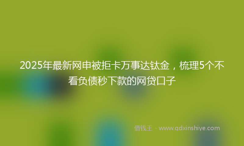 2025年最新网申被拒卡万事达钛金，梳理5个不看负债秒下款的网贷口子
