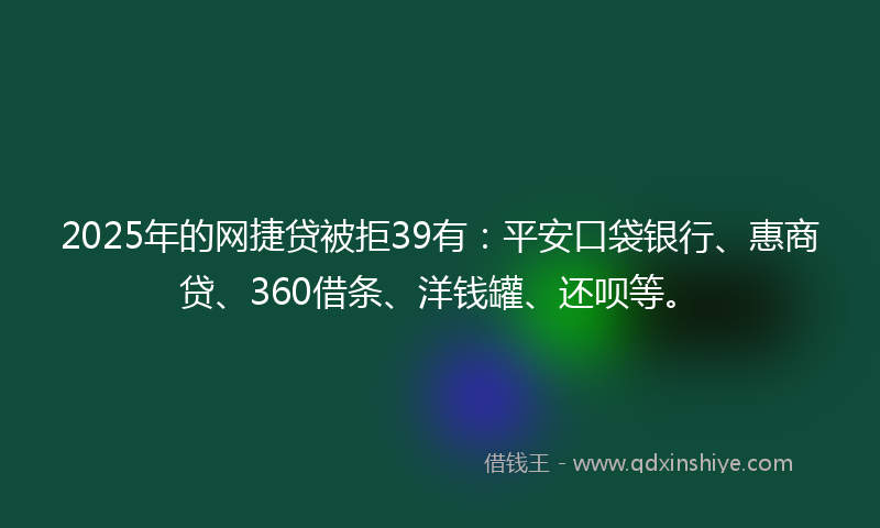 2025年的网捷贷被拒39有：平安口袋银行、惠商贷、360借条、洋钱罐、还呗等。