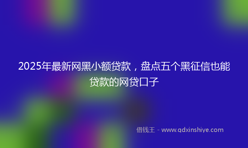 2025年最新网黑小额贷款，盘点五个黑征信也能贷款的网贷口子