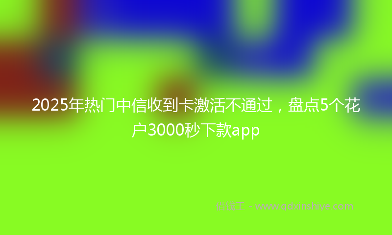 2025年热门中信收到卡激活不通过，盘点5个花户3000秒下款app