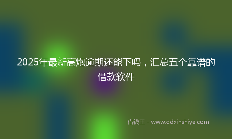 2025年最新高炮逾期还能下吗，汇总五个靠谱的借款软件