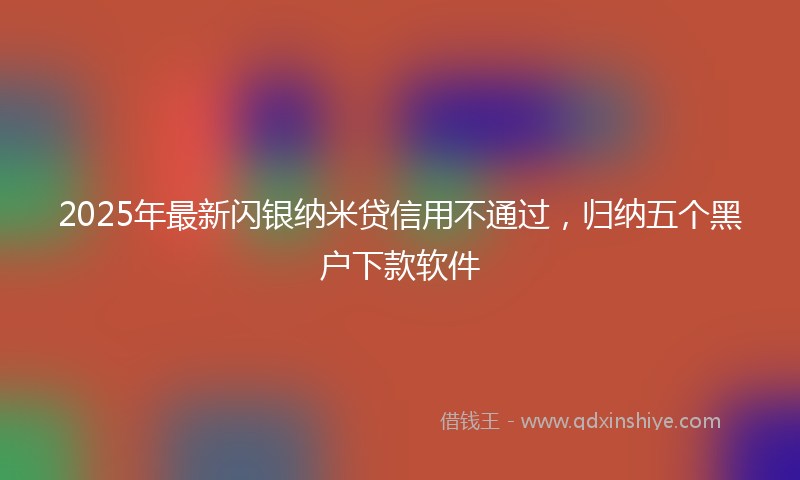 2025年最新闪银纳米贷信用不通过，归纳五个黑户下款软件