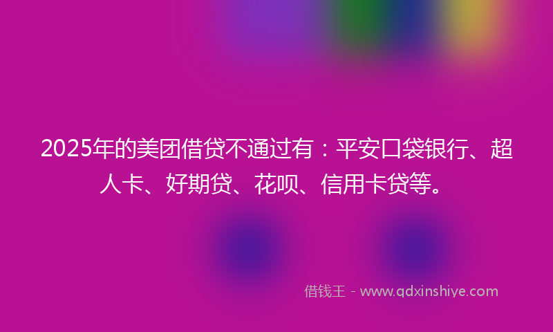 2025年的美团借贷不通过有：平安口袋银行、超人卡、好期贷、花呗、信用卡贷等。
