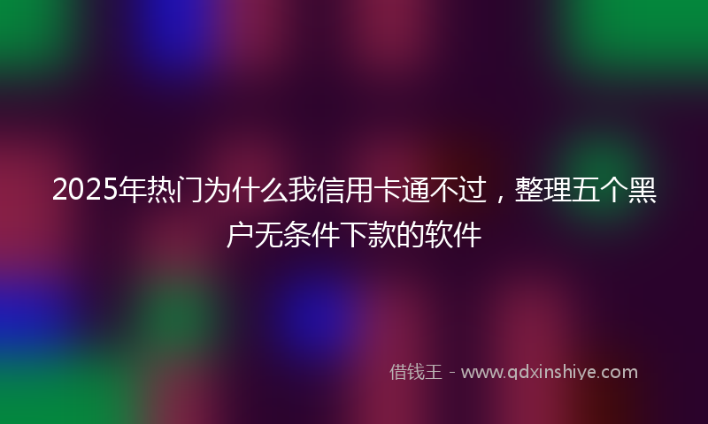 2025年热门为什么我信用卡通不过，整理五个黑户无条件下款的软件