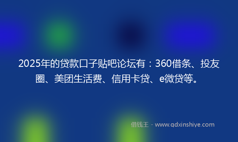 2025年的贷款口子贴吧论坛有：360借条、投友圈、美团生活费、信用卡贷、e微贷等。