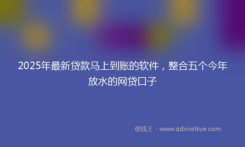 2025年最新贷款马上到账的软件，整合五个今年放水的网贷口子