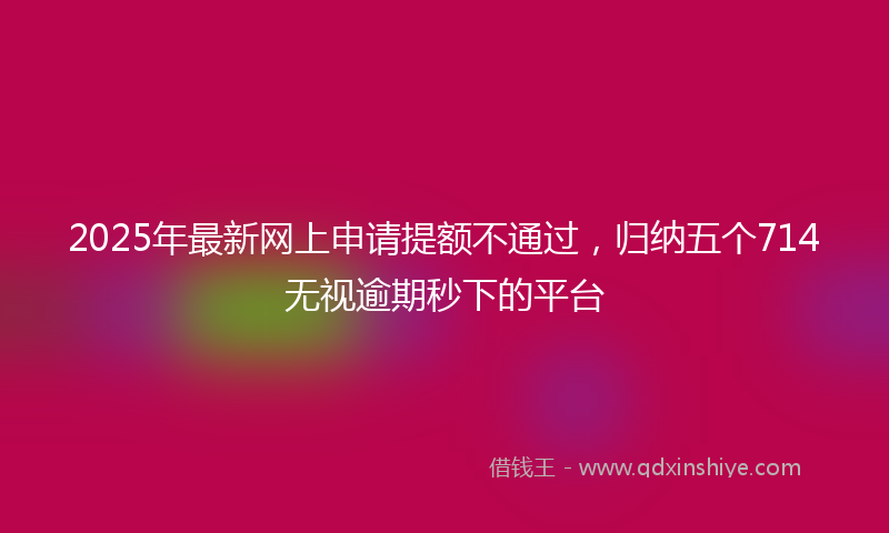2025年最新网上申请提额不通过，归纳五个714无视逾期秒下的平台
