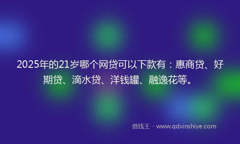 2025年的21岁哪个网贷可以下款有：惠商贷、好期贷、滴水贷、洋钱罐、融逸花等。