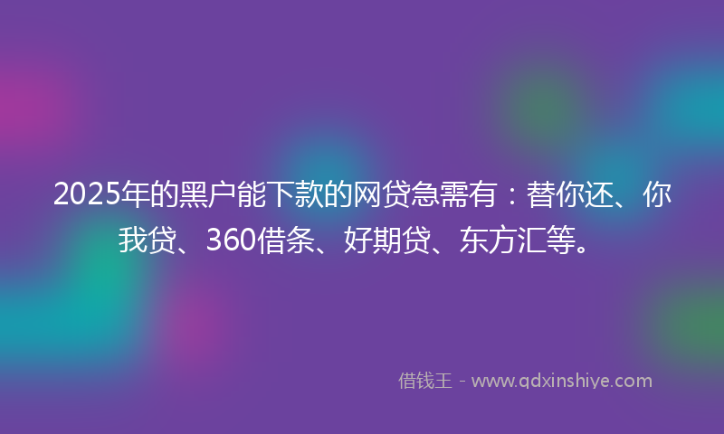 2025年的黑户能下款的网贷急需有：替你还、你我贷、360借条、好期贷、东方汇等。