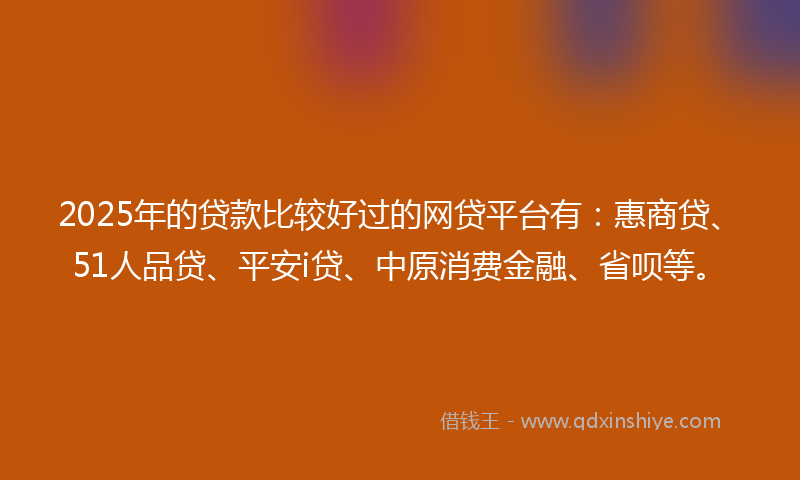 2025年的贷款比较好过的网贷平台有：惠商贷、51人品贷、平安i贷、中原消费金融、省呗等。