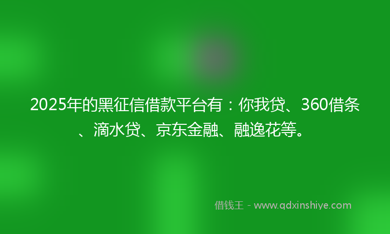 2025年的黑征信借款平台有：你我贷、360借条、滴水贷、京东金融、融逸花等。