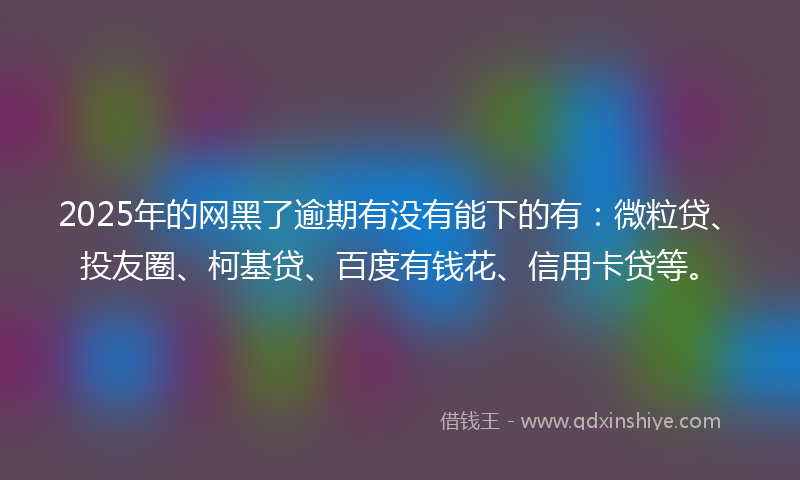 2025年的网黑了逾期有没有能下的有：微粒贷、投友圈、柯基贷、百度有钱花、信用卡贷等。