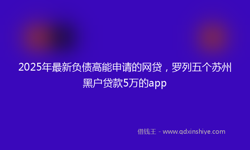 2025年最新负债高能申请的网贷，罗列五个苏州黑户贷款5万的app