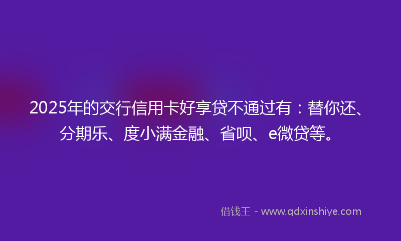 2025年的交行信用卡好享贷不通过有：替你还、分期乐、度小满金融、省呗、e微贷等。