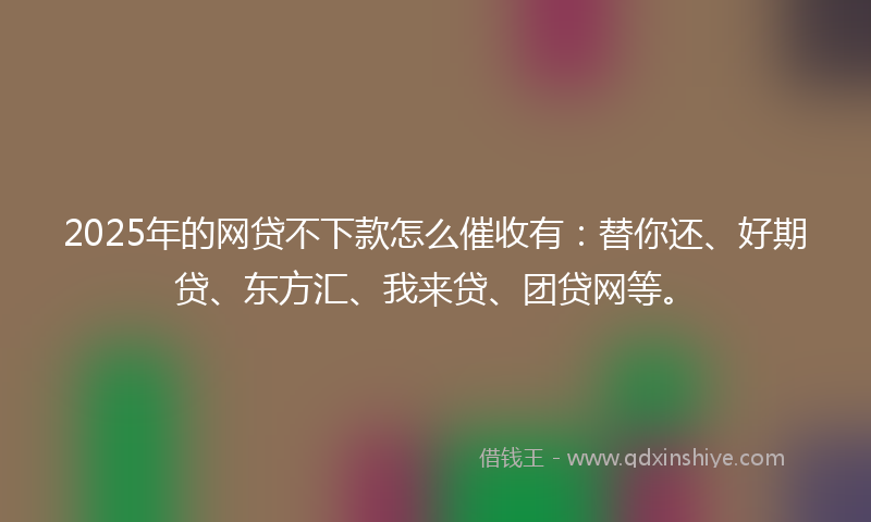 2025年的网贷不下款怎么催收有：替你还、好期贷、东方汇、我来贷、团贷网等。