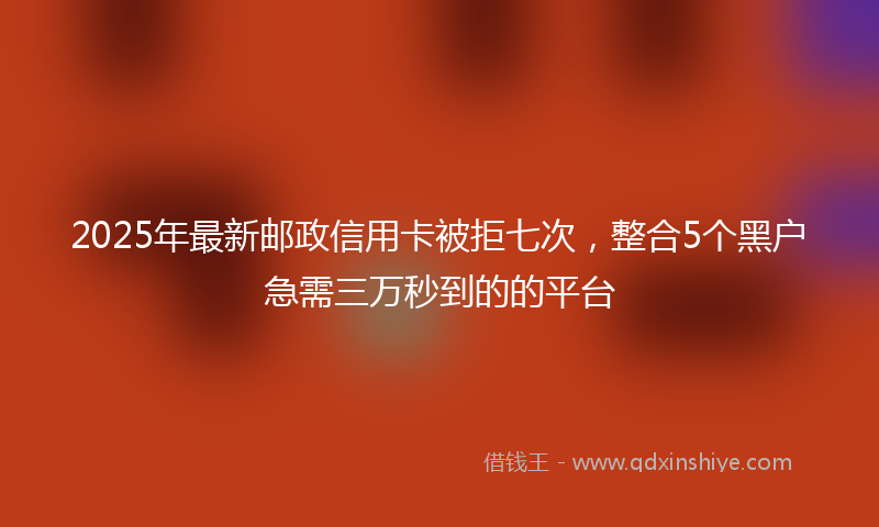 2025年最新邮政信用卡被拒七次，整合5个黑户急需三万秒到的的平台
