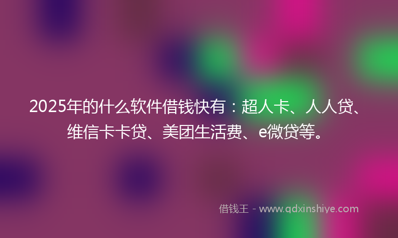 2025年的什么软件借钱快有：超人卡、人人贷、维信卡卡贷、美团生活费、e微贷等。