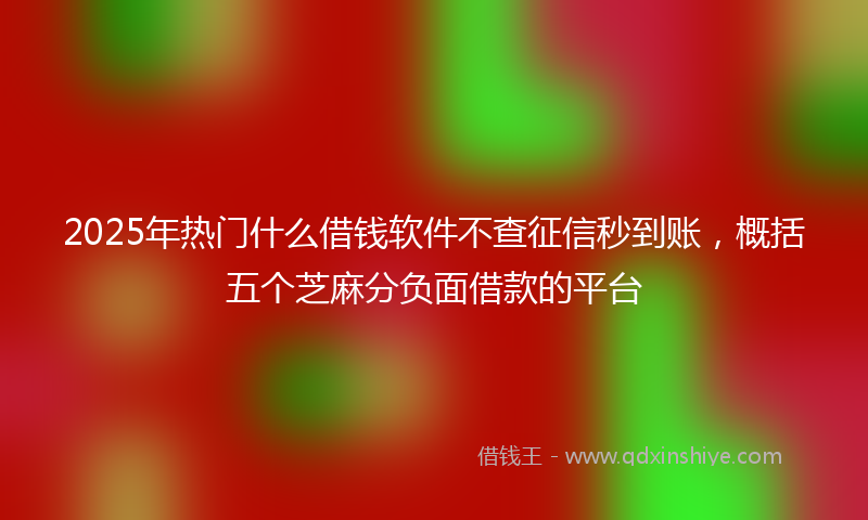2025年热门什么借钱软件不查征信秒到账，概括五个芝麻分负面借款的平台