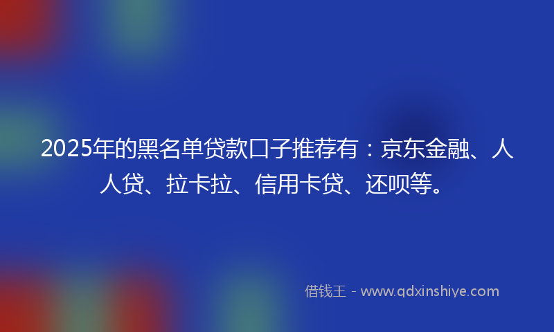 2025年的黑名单贷款口子推荐有：京东金融、人人贷、拉卡拉、信用卡贷、还呗等。
