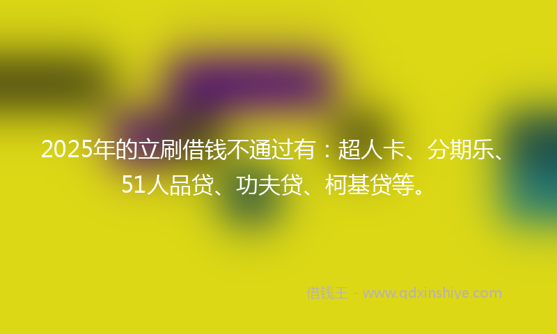2025年的立刷借钱不通过有：超人卡、分期乐、51人品贷、功夫贷、柯基贷等。