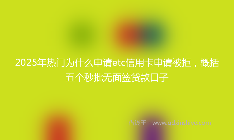 2025年热门为什么申请etc信用卡申请被拒，概括五个秒批无面签贷款口子