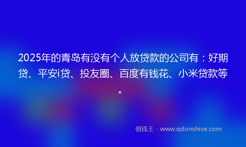 2025年的青岛有没有个人放贷款的公司有：好期贷、平安i贷、投友圈、百度有钱花、小米贷款等。