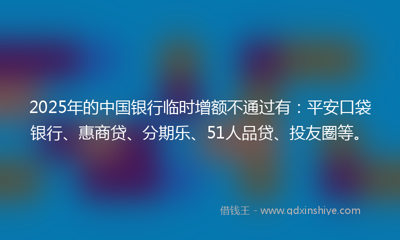 2025年的中国银行临时增额不通过有：平安口袋银行、惠商贷、分期乐、51人品贷、投友圈等。