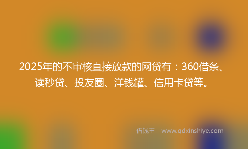 2025年的不审核直接放款的网贷有：360借条、读秒贷、投友圈、洋钱罐、信用卡贷等。