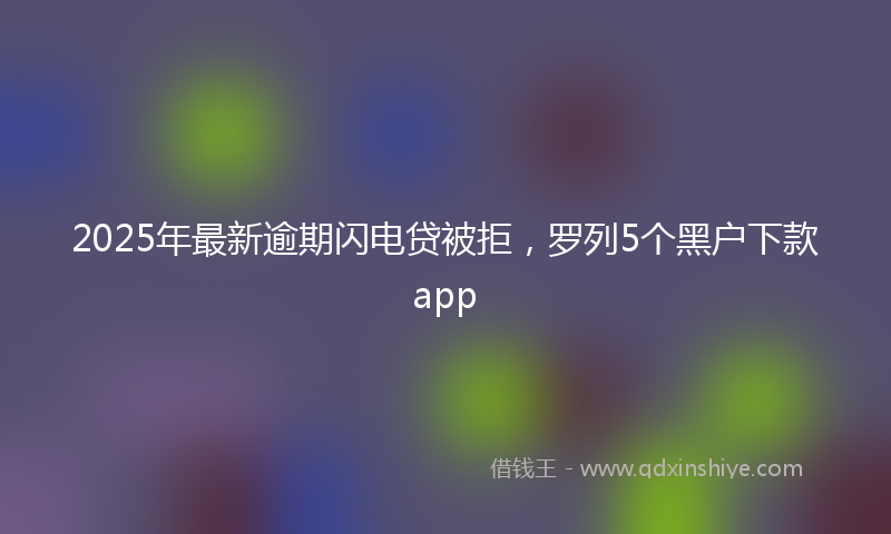 2025年最新逾期闪电贷被拒，罗列5个黑户下款app