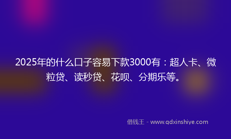 2025年的什么口子容易下款3000有：超人卡、微粒贷、读秒贷、花呗、分期乐等。