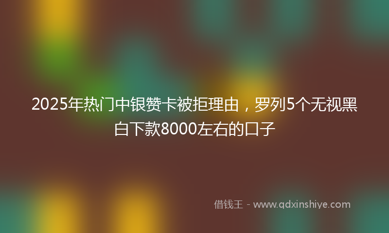 2025年热门中银赞卡被拒理由，罗列5个无视黑白下款8000左右的口子