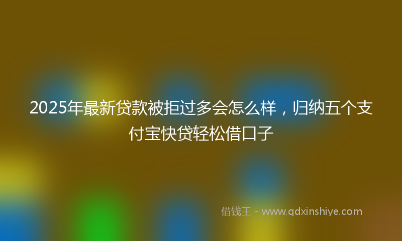 2025年最新贷款被拒过多会怎么样，归纳五个支付宝快贷轻松借口子