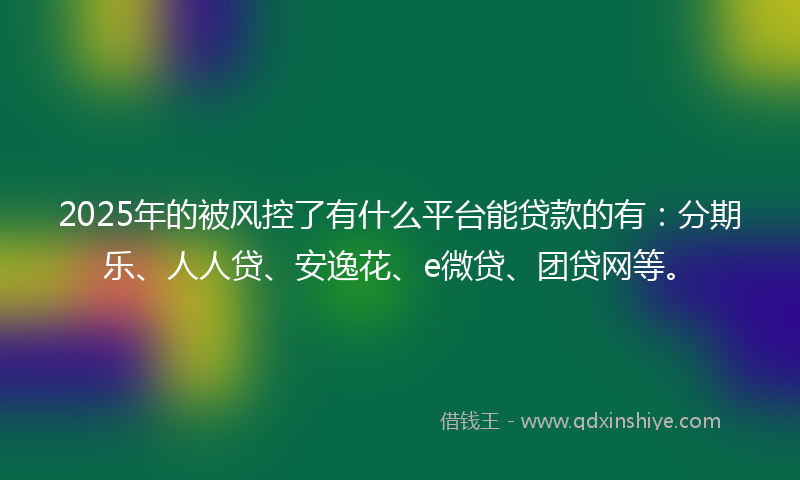 2025年的被风控了有什么平台能贷款的有：分期乐、人人贷、安逸花、e微贷、团贷网等。