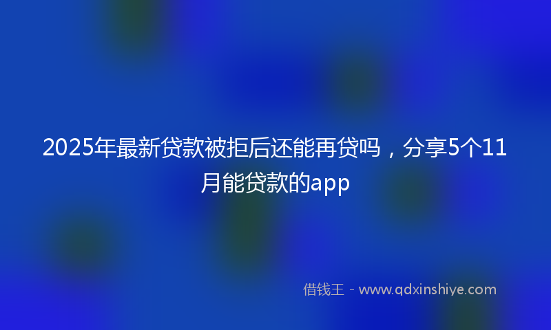 2025年最新贷款被拒后还能再贷吗，分享5个11月能贷款的app