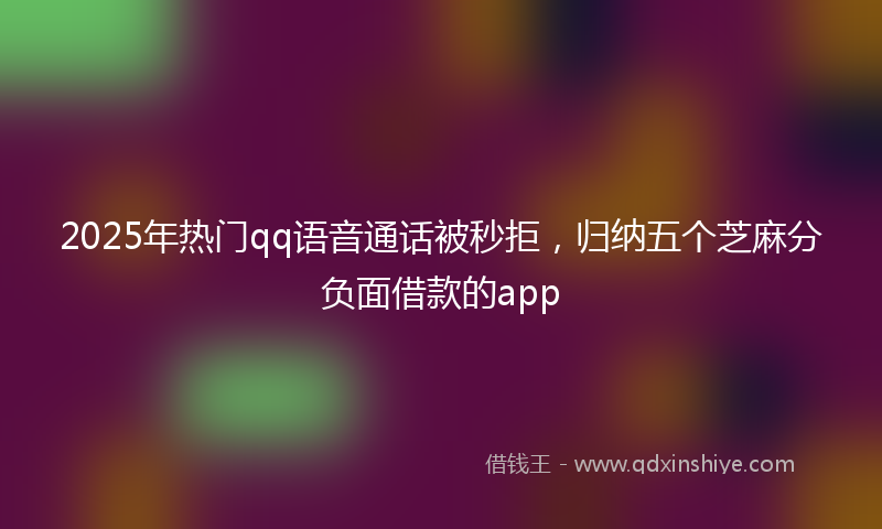 2025年热门qq语音通话被秒拒，归纳五个芝麻分负面借款的app