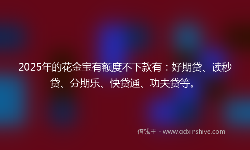 2025年的花金宝有额度不下款有：好期贷、读秒贷、分期乐、快贷通、功夫贷等。