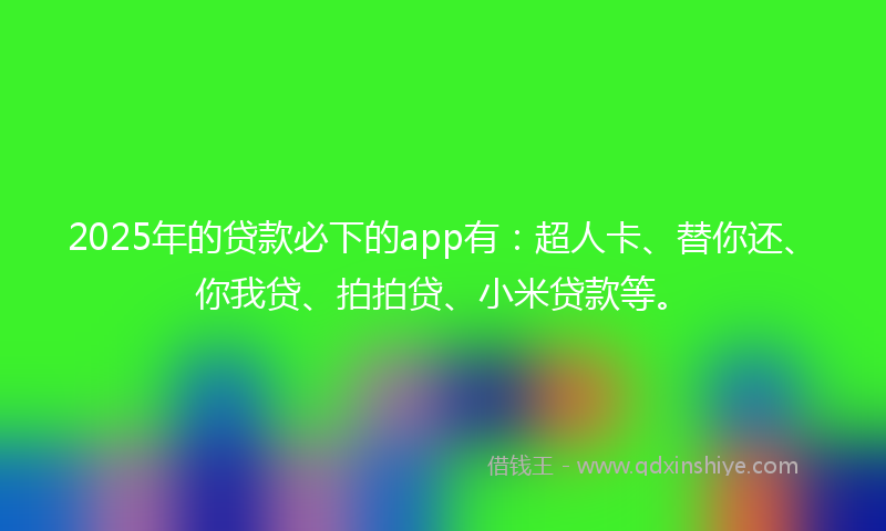 2025年的贷款必下的app有：超人卡、替你还、你我贷、拍拍贷、小米贷款等。