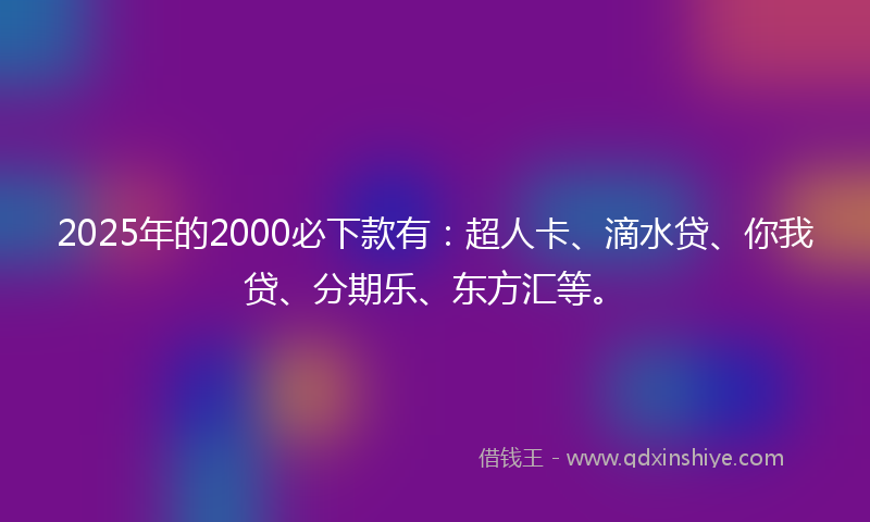 2025年的2000必下款有：超人卡、滴水贷、你我贷、分期乐、东方汇等。