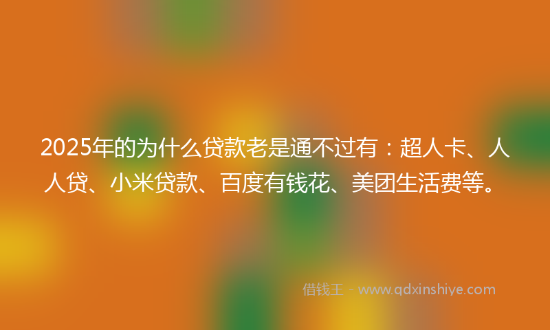 2025年的为什么贷款老是通不过有：超人卡、人人贷、小米贷款、百度有钱花、美团生活费等。