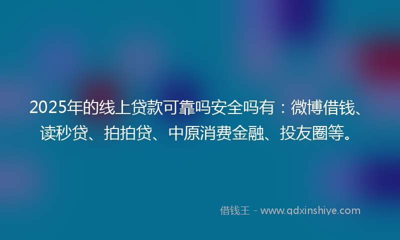 2025年的线上贷款可靠吗安全吗有：微博借钱、读秒贷、拍拍贷、中原消费金融、投友圈等。