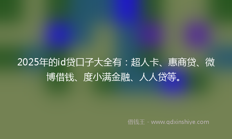 2025年的id贷口子大全有：超人卡、惠商贷、微博借钱、度小满金融、人人贷等。