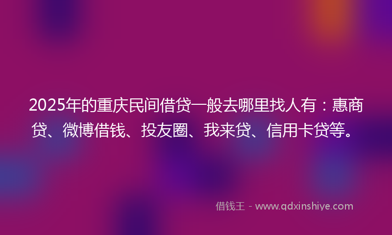 2025年的重庆民间借贷一般去哪里找人有：惠商贷、微博借钱、投友圈、我来贷、信用卡贷等。