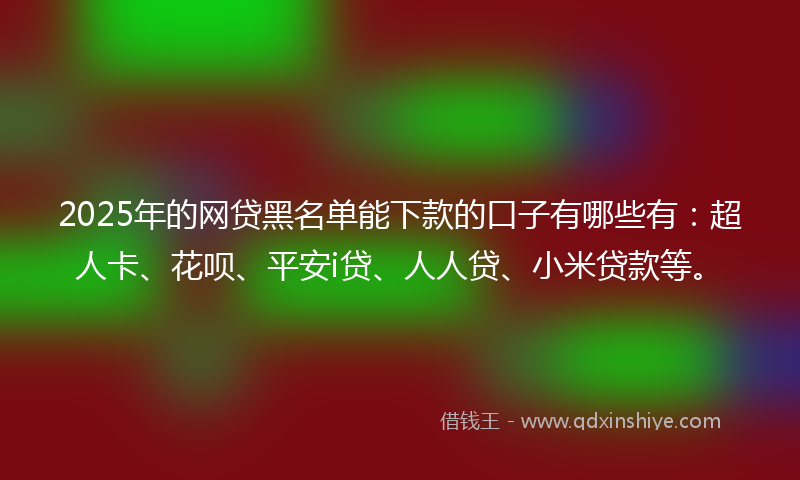 2025年的网贷黑名单能下款的口子有哪些有：超人卡、花呗、平安i贷、人人贷、小米贷款等。