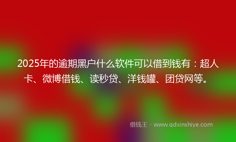 2025年的逾期黑户什么软件可以借到钱有：超人卡、微博借钱、读秒贷、洋钱罐、团贷网等。
