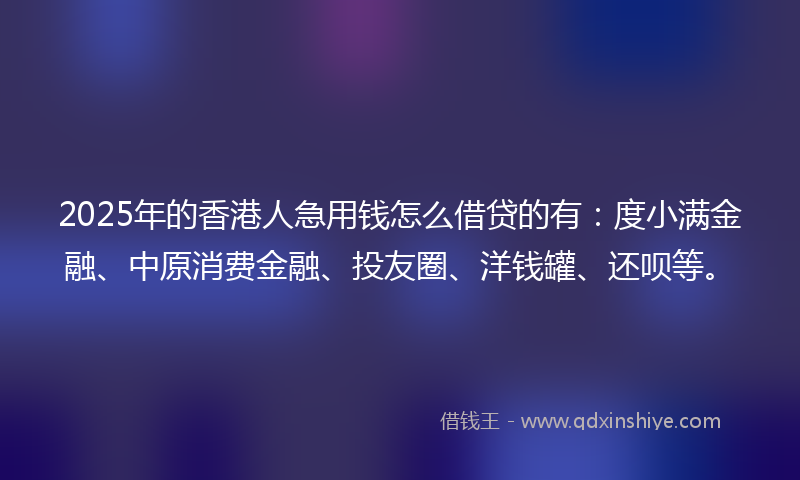 2025年的香港人急用钱怎么借贷的有：度小满金融、中原消费金融、投友圈、洋钱罐、还呗等。