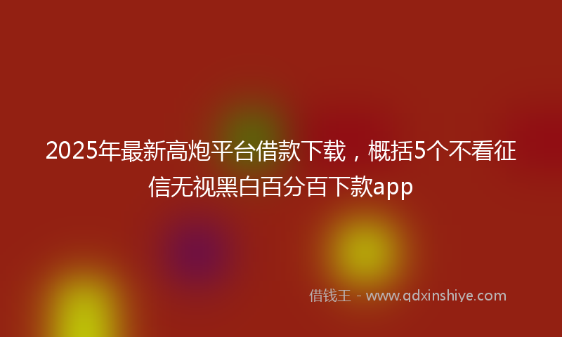 2025年最新高炮平台借款下载，概括5个不看征信无视黑白百分百下款app