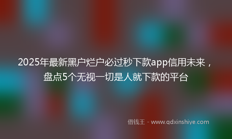 2025年最新黑户烂户必过秒下款app信用未来，盘点5个无视一切是人就下款的平台